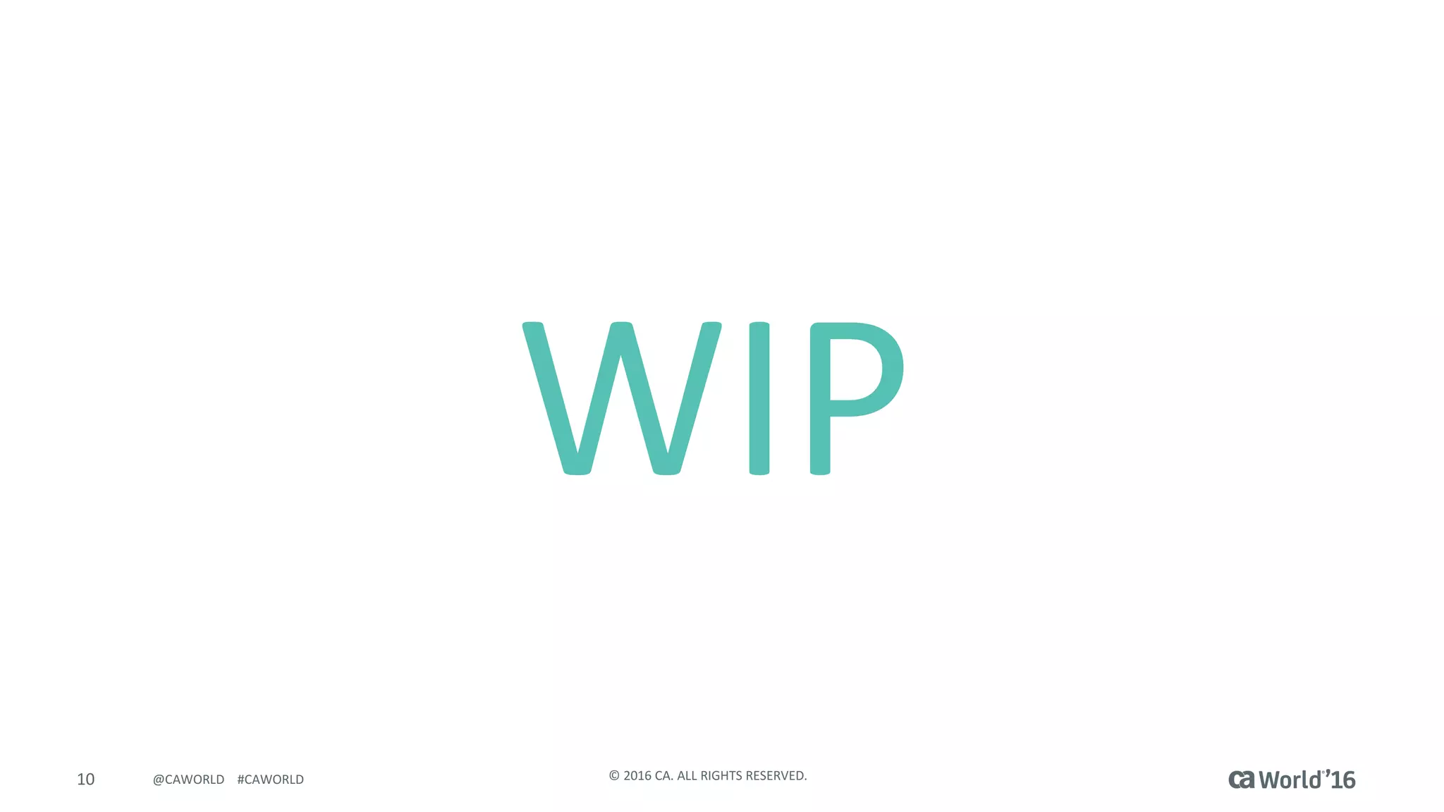 10 ©	2016	CA.	ALL	RIGHTS	RESERVED.@CAWORLD				#CAWORLD
WIP
 