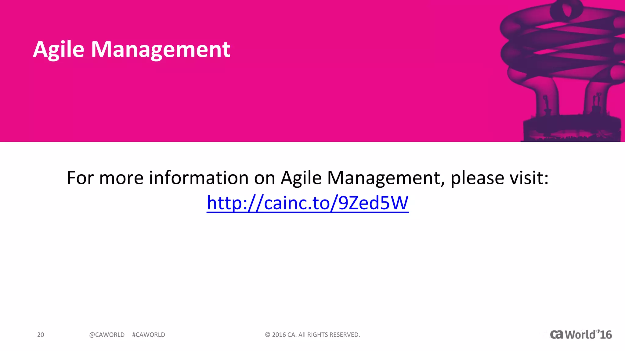 @CAWORLD					#CAWORLD ©	2016	CA.	All	RIGHTS	RESERVED.20 @CAWORLD					#CAWORLD
Agile	Management
For	more	information	on	Agile	Management,	please	visit:	
http://cainc.to/9Zed5W
 