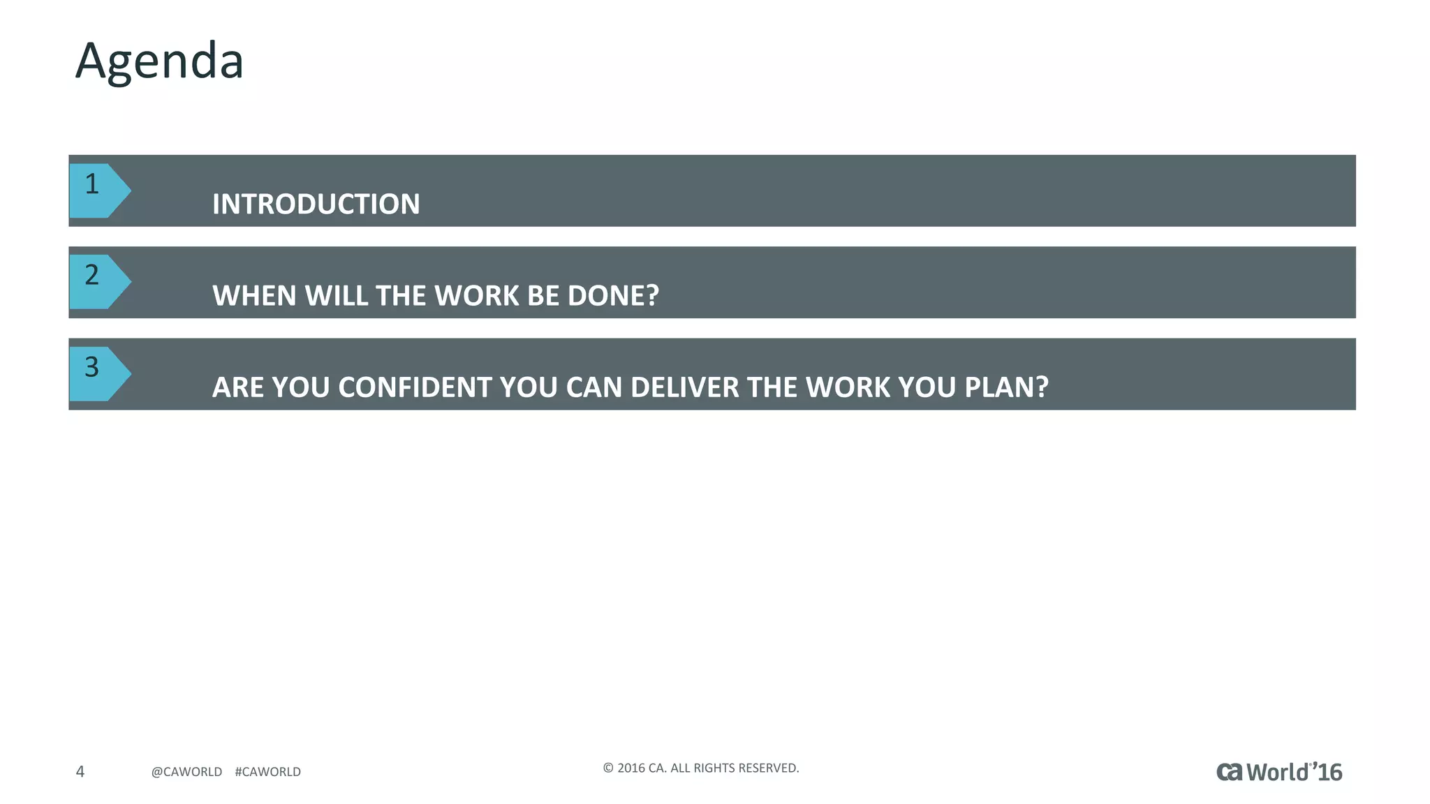 4 ©	2016	CA.	ALL	RIGHTS	RESERVED.@CAWORLD				#CAWORLD
Agenda
INTRODUCTION
WHEN	WILL	THE	WORK	BE	DONE?
ARE	YOU	CONFIDENT	YOU	CAN	DELIVER	THE	WORK	YOU	PLAN?
1
2
3
 