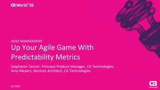 Up	Your	Agile	Game	With	
Predictability	Metrics
Stephanie	Tanner,	Principal	Product	Manager,	CA	Technologies
Amy	Meyers,	Services	Architect,	CA	Technologies
AZT108T
AGILE	MANAGEMENT
 