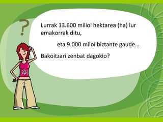 Lurrak 13.600 milioi hektarea (ha) lur
emakorrak ditu,
eta 9.000 miloi biztante gaude…
Bakoitzari zenbat dagokio?

 