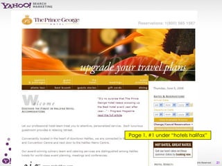 Page 1, #1 under “hotels halifax”




Yahoo! Search Marketing Proprietary and Confidential. ©2007 All Rights Reserved   21
 