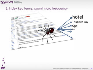 3. Index key terms, count word frequency

                                                                        hotel
                                                                        Thunder Bay
                                                                        Spa
                                                                        Inn




                              Yahoo! Search Marketing Proprietary and Confidential. ©2007 All Rights Reserved   26
 