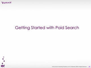 Getting Started with Paid Search




                  Yahoo! Search Marketing Proprietary and Confidential. ©2007 All Rights Reserved   42
 