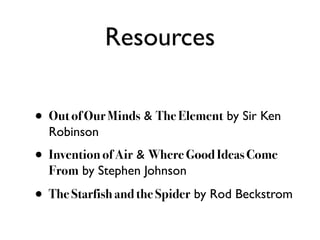Resources

• Out of Our Minds & The Element by Sir Ken
  Robinson
• Invention of Air & Where Good Ideas Come
  From by Stephen Johnson

• The Starfish and the Spider by Rod Beckstrom
 