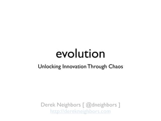 evolution
Unlocking Innovation Through Chaos




 Derek Neighbors [ @dneighbors ]
    http://derekneighbors.com
 