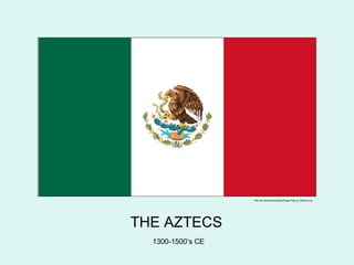 THE AZTECS 1300-1500’s CE http://en.wikipedia.org/wiki/Image:Flag_of_Mexico.svg 