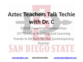 Aztec Teachers Talk Techie
with Dr. C
SDCUE/Learning Communities
21st Century Teaching and Learning
Trends in Ed Tech for the Contemporary
Teacher
cchandler@nu.edu @cynthiachandler cynthiaedtech@gmail.com
 