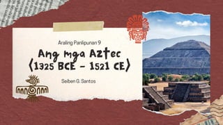 Seiben G. Santos
Ang mga Aztec
(1325 BCE - 1521 CE)
Araling Panlipunan 9
 