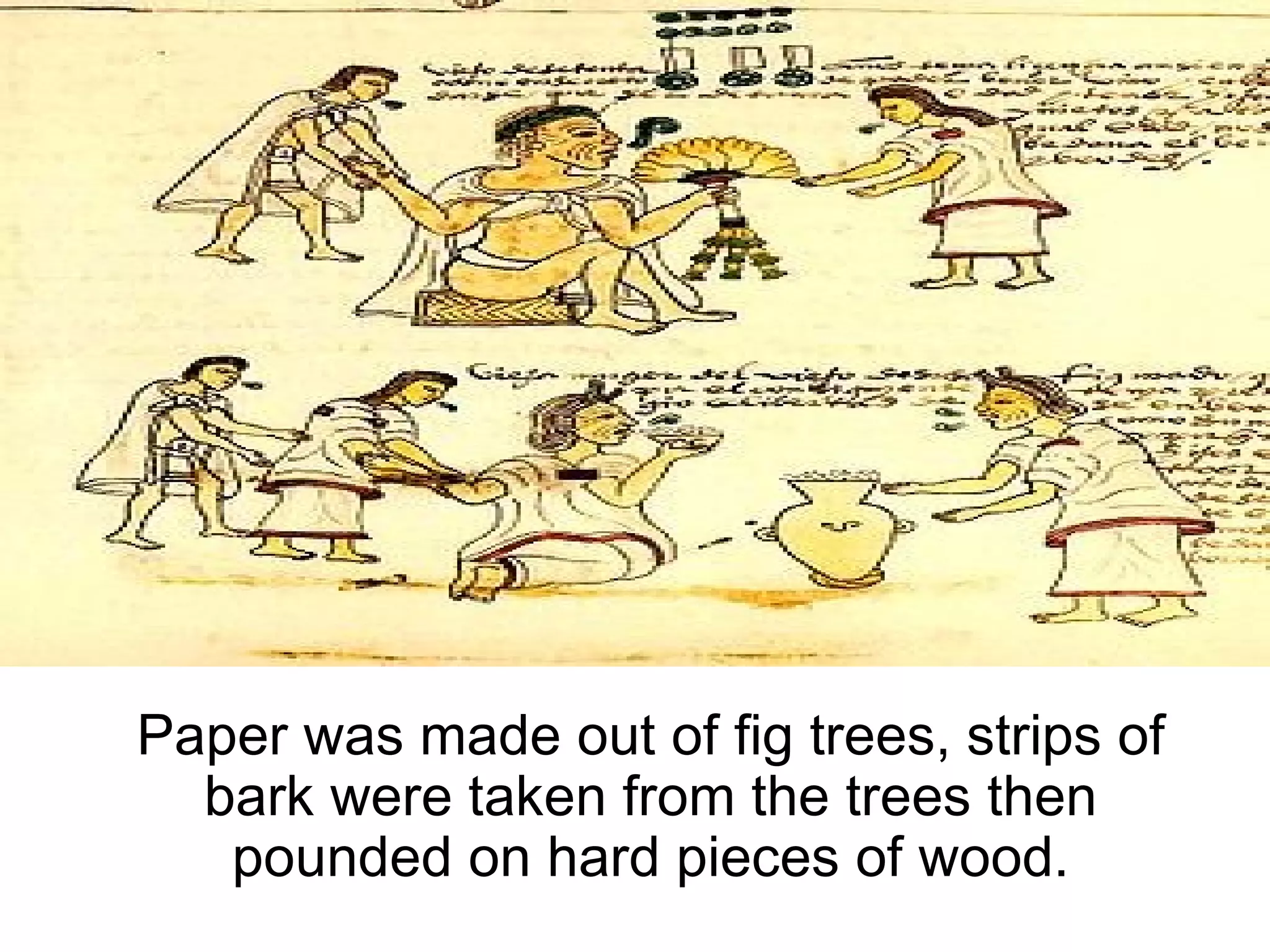Paper was made out of fig trees, strips of bark were taken from the trees then pounded on hard pieces of wood. 