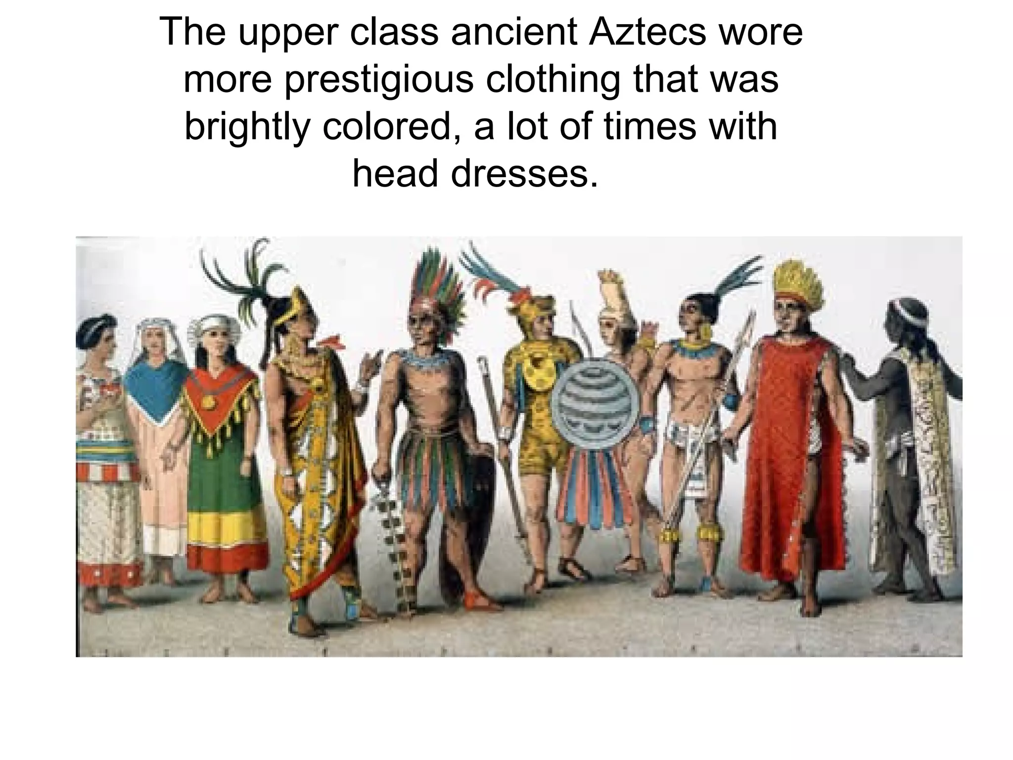 The upper class ancient Aztecs wore more prestigious clothing that was brightly colored, a lot of times with head dresses.  