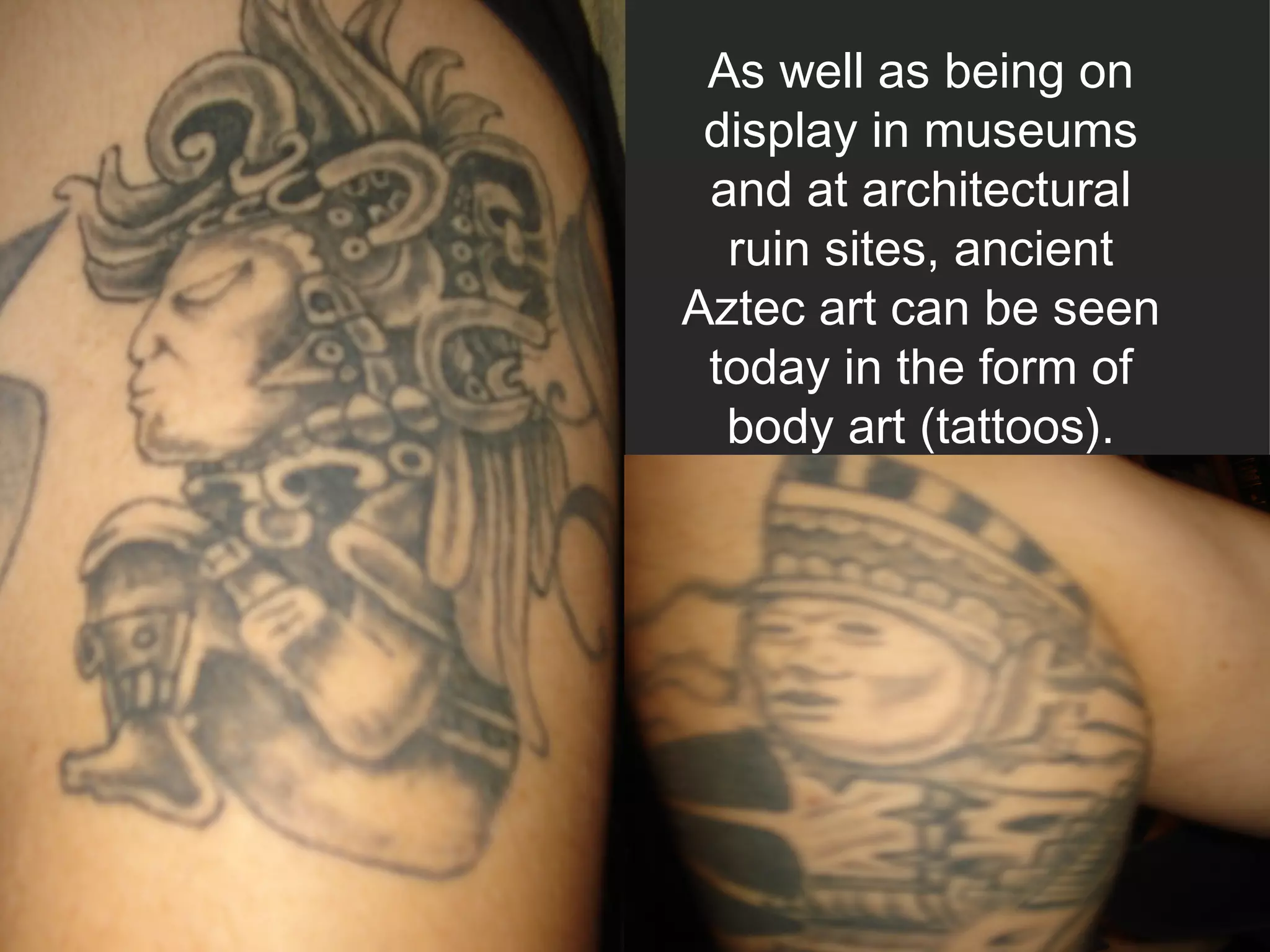As well as being on display in museums and at architectural ruin sites, ancient Aztec art can be seen today in the form of body art (tattoos). 