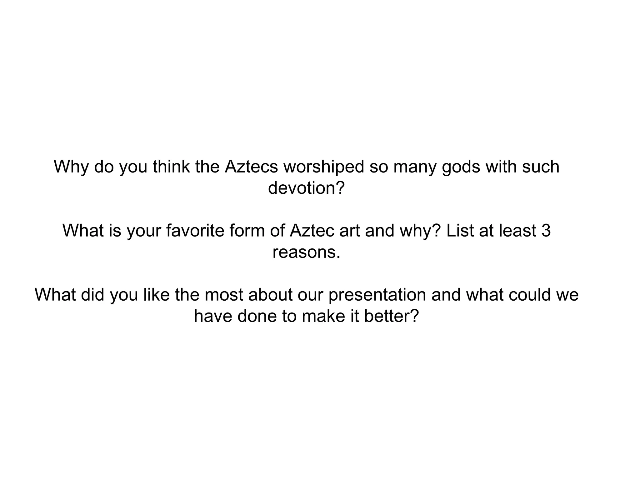 Why do you think the Aztecs worshiped so many gods with such devotion? What is your favorite form of Aztec art and why? List at least 3 reasons. What did you like the most about our presentation and what could we have done to make it better? 