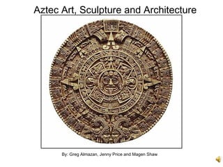 Aztec Art, Sculpture and Architecture By: Greg Almazan, Jenny Price and Magen Shaw 