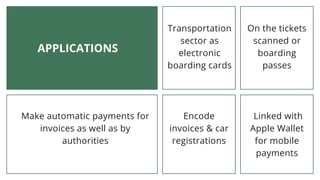 APPLICATIONS
Transportation
sector as
electronic
boarding cards
On the tickets
scanned or
boarding
passes
Linked with
Apple Wallet
for mobile
payments
Encode
invoices & car
registrations
Make automatic payments for
invoices as well as by
authorities
 