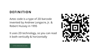 HTTPS://BARCODELIVE.ORG/
Aztec code is a type of 2D barcode
invented by Andrew Longacre, Jr. &
Robert Hussey in 1995
It uses 2D technology, so you can read
it both vertically & horizontally
DEFINITION
 