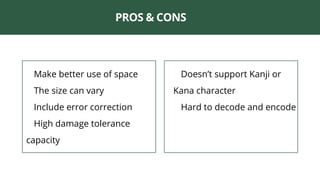 PROS & CONS
✅ Make better use of space
✅ The size can vary
✅ Include error correction
✅ High damage tolerance
capacity
❌ Doesn’t support Kanji or
Kana character
❌ Hard to decode and encode
 