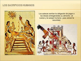 Los aztecas sentían la obligación de pagar a los dioses entregándoles su alimento –el cuerpo y la sangre humana– para vencer la oscuridad. 
