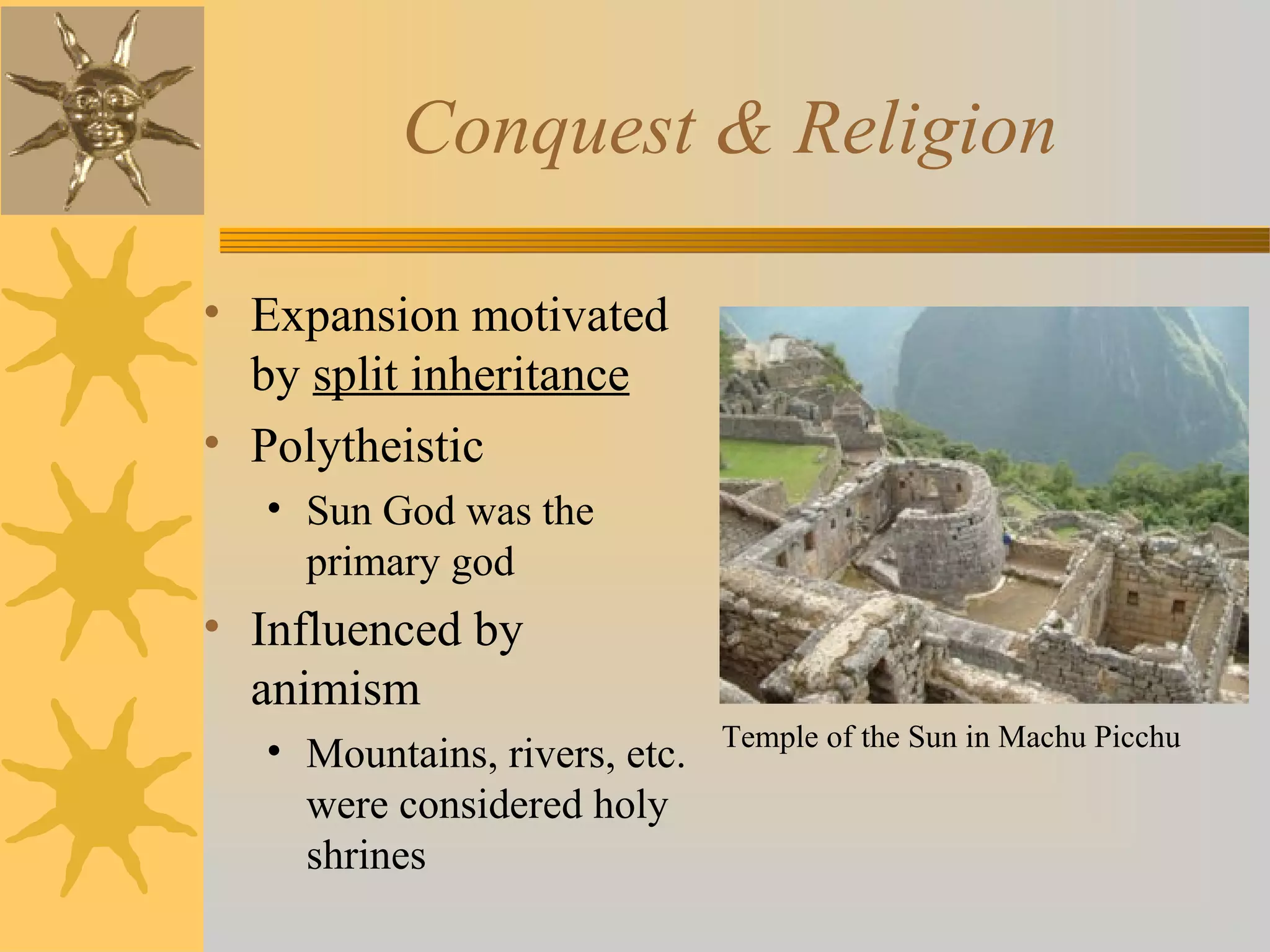 Conquest & Religion
• Expansion motivated
by split inheritance
• Polytheistic
• Sun God was the
primary god
• Influenced by
animism
• Mountains, rivers, etc.
were considered holy
shrines
Temple of the Sun in Machu Picchu
 
