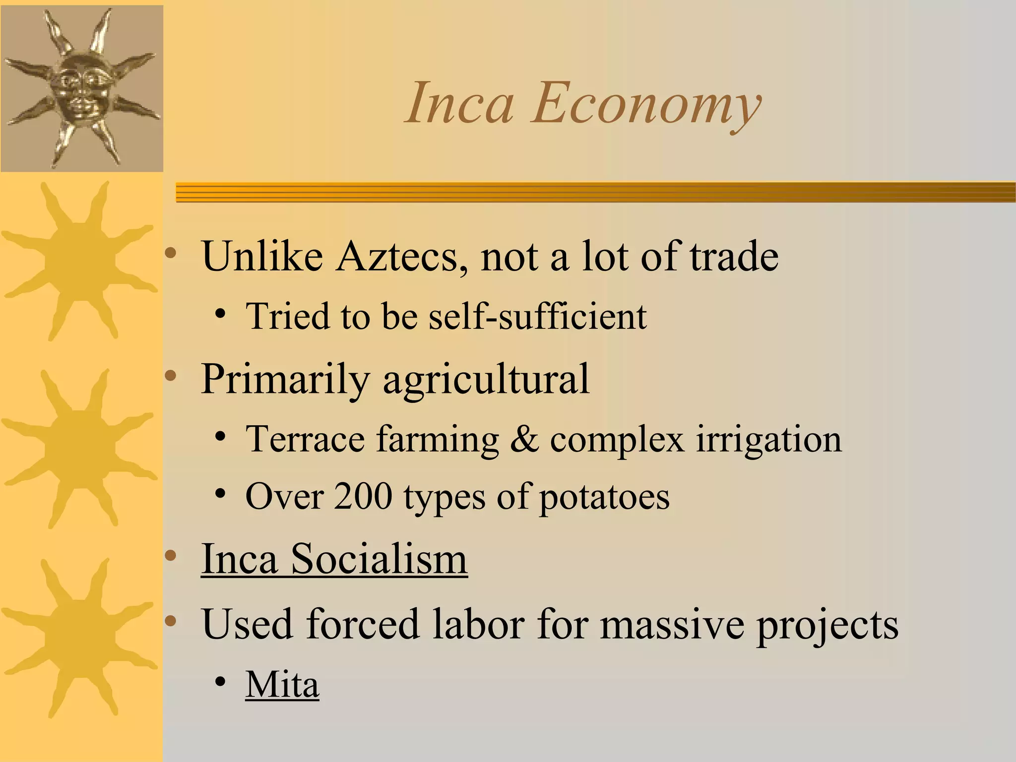 Inca Economy
• Unlike Aztecs, not a lot of trade
• Tried to be self-sufficient
• Primarily agricultural
• Terrace farming & complex irrigation
• Over 200 types of potatoes
• Inca Socialism
• Used forced labor for massive projects
• Mita
 