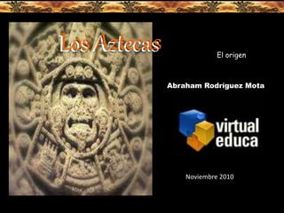 Los AztecasLos Aztecas
Abraham Rodríguez Mota
Noviembre 2010
El origen
 