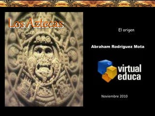Los AztecasLos Aztecas
Abraham Rodríguez Mota
Noviembre 2010
El origen
 