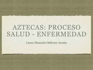 AZTECAS: PROCESO
SALUD - ENFERMEDAD
    Laura Manuela Otálvaro Acosta
 