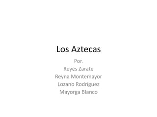 Los Aztecas
       Por.
   Reyes Zarate
Reyna Montemayor
 Lozano Rodríguez
  Mayorga Blanco
 