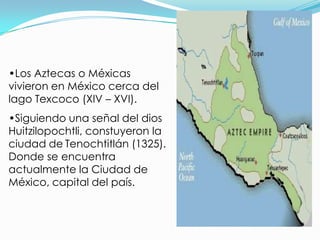 •Los Aztecas o Méxicas
vivieron en México cerca del
lago Texcoco (XIV – XVI).
•Siguiendo una señal del dios
Huitzilopochtl...