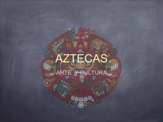 AZTECAS 
ARTE Y CULTURA 
 