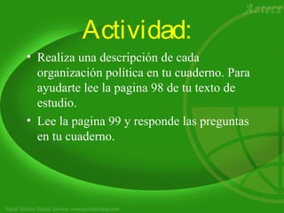 Actividad: 
• Realiza una descripción de cada 
organización política en tu cuaderno. Para 
ayudarte lee la pagina 98 de tu texto de 
estudio. 
• Lee la pagina 99 y responde las preguntas 
en tu cuaderno. 
 
