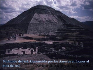 Pirámide del Sol. Construida por los Aztecas en honor al
dios del sol.
 