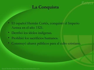 La Conquista
• El español Hernán Cortés, conquistó el Imperio
Azteca en el año 1521.
• Derribó los ídolos indígenas.
• Prohibió los sacrificios humanos.
• Construyó altares públicos para el culto cristiano.
 