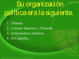 Su organización
políticaeralasiguiente.
1. Tlatoani
2. Consejo Supremo o Tlotocán
3. Gobernadores militares
4. El Calpullec
 