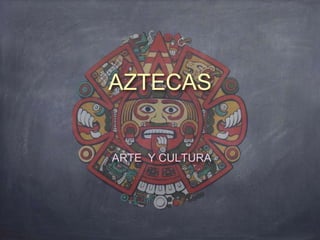 AZTECAS
ARTE Y CULTURA
 