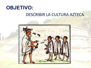 OBJETIVO:
DESCRIBIR LA CULTURA AZTECA.
 