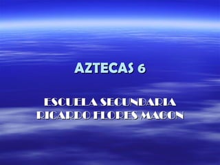 AZTECAS 6

 ESCUELA SECUNDARIA
RICARDO FLORES MAGON
 