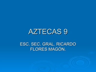 AZTECAS 9
ESC. SEC. GRAL. RICARDO
    FLORES MAGÓN.
 