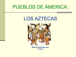PUEBLOS DE ÁMERICA:

   LOS AZTECAS




      Material preparado para:
              Turismo
 