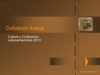 bernarpi@arnet.com.ar
Civilización Azteca
Cultura y Civilización
Latinoamericana 2013
 