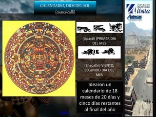 CALENDARIO, DIOS DEL SOL
(cuauxicalli)
Video
(cipactli )PRIMER DIA
DEL MES
(Ehecatln) VIENTO,
SEGUNDO DIA DEL
MES
Idearon un
calendario de 18
meses de 20 días y
cinco días restantes
al final del año
 
