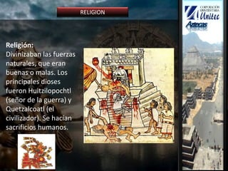 Religión:
Divinizaban las fuerzas
naturales, que eran
buenas o malas. Los
principales dioses
fueron Huitzilopochtl
(señor de la guerra) y
Quetzalcoatl (el
civilizador). Se hacían
sacrificios humanos.
RELIGION
 