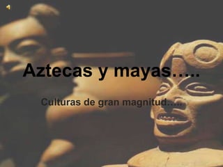Aztecas y mayas…..
 Culturas de gran magnitud…..
 