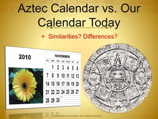 Aztec Calendar vs. Our
Calendar Today
 Similarities? Differences?
(c)Creative Curriculum for Children [CCC]
 