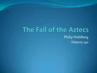 The Fall of the Aztecs  Philip Wahlberg History 140 