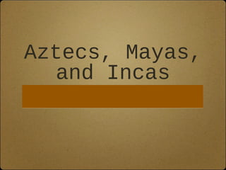 Aztecs, Mayas, 
and Incas 
 