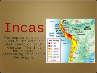 Incas 
The empire stretched 
2,500 miles down the 
west coast of South 
America. The Inca 
built roads 
stretching throughout 
the empire. 
 
