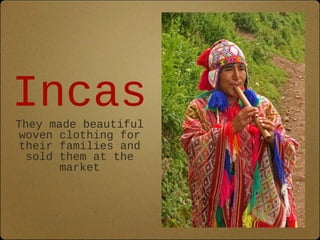 Incas 
They made beautiful 
woven clothing for 
their families and 
sold them at the 
market 
 