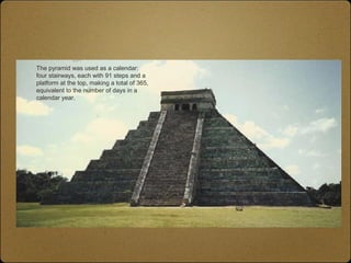 The pyramid was used as a calendar: 
four stairways, each with 91 steps and a 
platform at the top, making a total of 365, 
equivalent to the number of days in a 
calendar year. 
Mayas 
Chichen Itza was an 
important city in the 
empire and became a 
major market place 
 