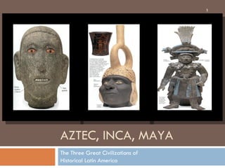 AZTEC, INCA, MAYA The Three Great Civilizations of Historical Latin America 